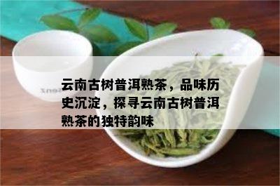 云南古树普洱熟茶，品味历史沉淀，探寻云南古树普洱熟茶的独特韵味