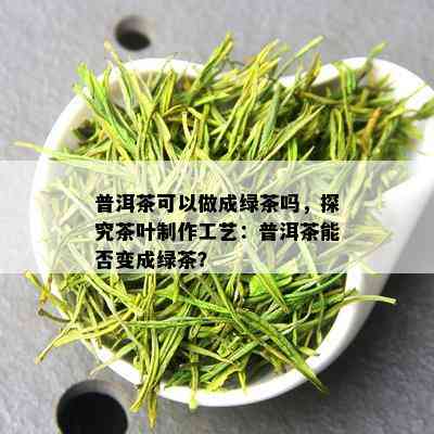 普洱茶可以做成绿茶吗，探究茶叶制作工艺：普洱茶能否变成绿茶？