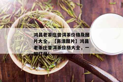 鸿昌老茶庄普洱茶价格及图片大全，【高清图片】鸿昌老茶庄普洱茶价格大全，一网打尽！