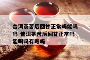 普洱茶苦后回甘正常吗能喝吗-普洱茶苦后回甘正常吗能喝吗有吗