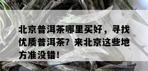 北京普洱茶哪里买好，寻找优质普洱茶？来北京这些地方准没错！