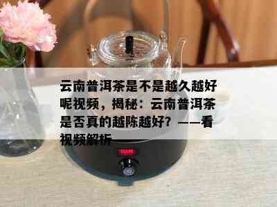 云南普洱茶是不是越久越好呢视频，揭秘：云南普洱茶是否真的越陈越好？——看视频解析