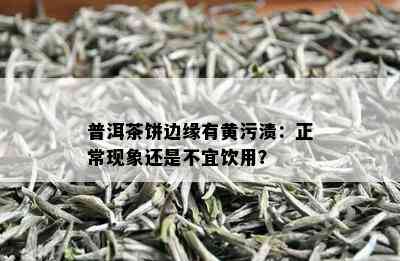 普洱茶饼边缘有黄污渍：正常现象还是不宜饮用？