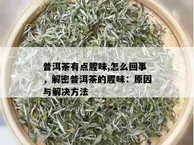 普洱茶有点腥味,怎么回事，解密普洱茶的腥味：原因与解决方法