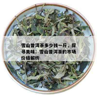 雪山普洱茶多少钱一斤，探寻美味：雪山普洱茶的市场价格解析