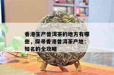 香港生产普洱茶的地方有哪些，探寻香港普洱茶产地：知名的全攻略