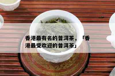 香港最有名的普洱茶，「香港更受欢迎的普洱茶」