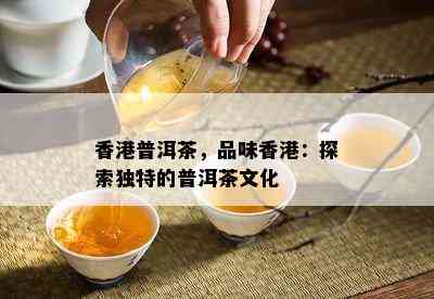 香港普洱茶，品味香港：探索独特的普洱茶文化