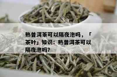 熟普洱茶可以隔夜泡吗，「茶叶」知识：熟普洱茶可以隔夜泡吗？