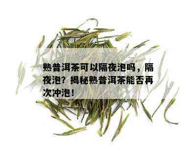 熟普洱茶可以隔夜泡吗，隔夜泡？揭秘熟普洱茶能否再次冲泡！