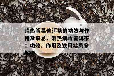 清热解普洱茶的功效与作用及禁忌，清热解普洱茶：功效、作用及饮用禁忌全解析