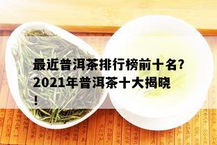 最近普洱茶排行榜前十名？2021年普洱茶十大揭晓！