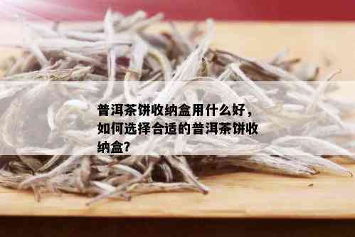 普洱茶饼收纳盒用什么好，如何选择合适的普洱茶饼收纳盒？