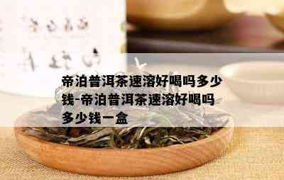 帝泊普洱茶速溶好喝吗多少钱-帝泊普洱茶速溶好喝吗多少钱一盒