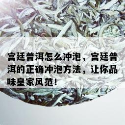 宫廷普洱怎么冲泡，宫廷普洱的正确冲泡方法，让你品味皇家风范！