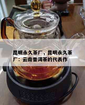 昆明永久茶厂，昆明永久茶厂：云南普洱茶的代表作