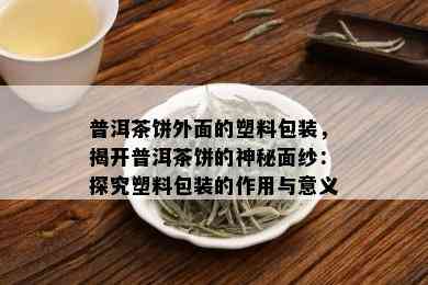 普洱茶饼外面的塑料包装，揭开普洱茶饼的神秘面纱：探究塑料包装的作用与意义