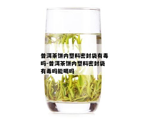 普洱茶饼内塑料密封袋有吗-普洱茶饼内塑料密封袋有吗能喝吗