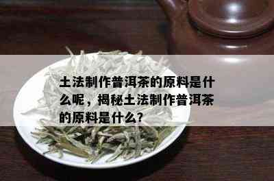 土法制作普洱茶的原料是什么呢，揭秘土法制作普洱茶的原料是什么？