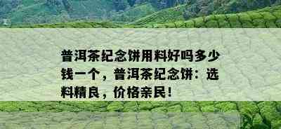 普洱茶纪念饼用料好吗多少钱一个，普洱茶纪念饼：选料精良，价格亲民！