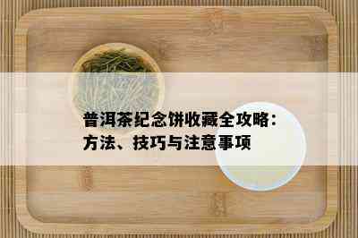 普洱茶纪念饼收藏全攻略：方法、技巧与注意事项