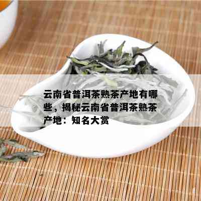 云南省普洱茶熟茶产地有哪些，揭秘云南省普洱茶熟茶产地：知名大赏