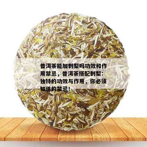 普洱茶能加刺梨吗功效和作用禁忌，普洱茶搭配刺梨：独特的功效与作用，你必须知道的禁忌！