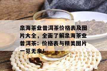 泉海茶业普洱茶价格表及图片大全，全面了解泉海茶业普洱茶：价格表与精美图片一览无余！