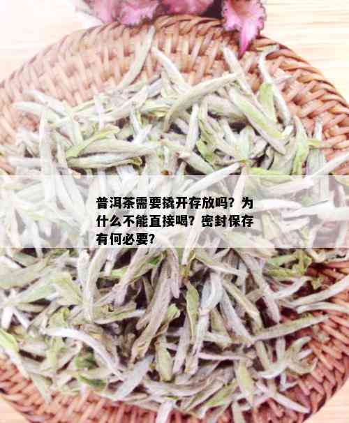 普洱茶需要撬开存放吗？为什么不能直接喝？密封保存有何必要？