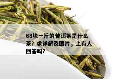 68块一斤的普洱茶是什么茶？求详解及图片，上有人回答吗？