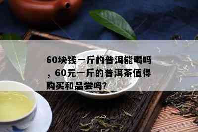 60块钱一斤的普洱能喝吗，60元一斤的普洱茶值得购买和品尝吗？