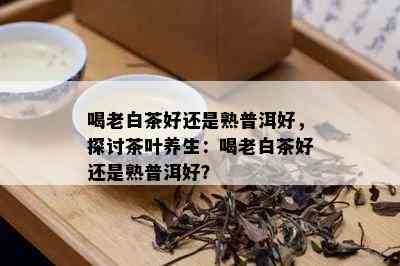 喝老白茶好还是熟普洱好，探讨茶叶养生：喝老白茶好还是熟普洱好？