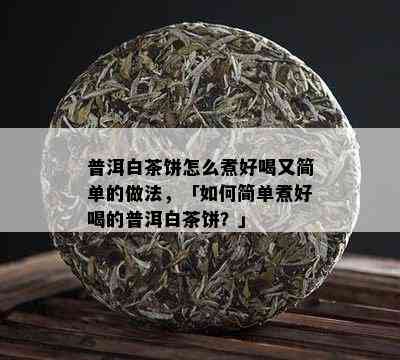 普洱白茶饼怎么煮好喝又简单的做法，「如何简单煮好喝的普洱白茶饼？」