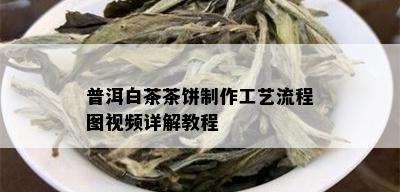 普洱白茶茶饼制作工艺流程图视频详解教程