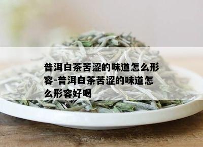 普洱白茶苦涩的味道怎么形容-普洱白茶苦涩的味道怎么形容好喝