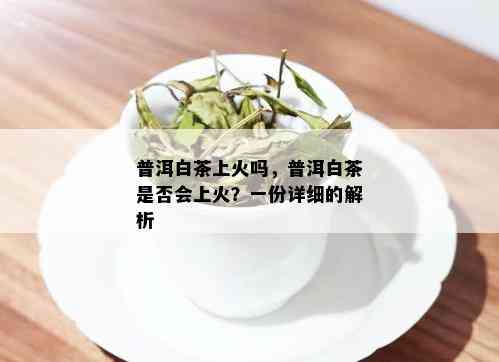 普洱白茶上火吗，普洱白茶是否会上火？一份详细的解析