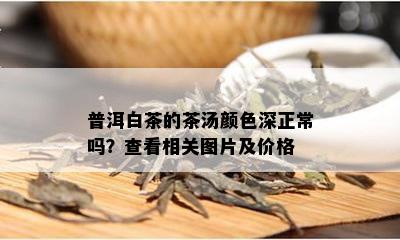 普洱白茶的茶汤颜色深正常吗？查看相关图片及价格