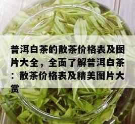 普洱白茶的散茶价格表及图片大全，全面了解普洱白茶：散茶价格表及精美图片大赏