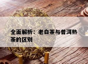 全面解析：老白茶与普洱熟茶的区别