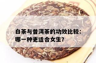 白茶与普洱茶的功效比较：哪一种更适合女生？