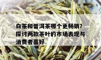 白茶和普洱茶哪个更畅销？探讨两款茶叶的市场表现与消费者喜好