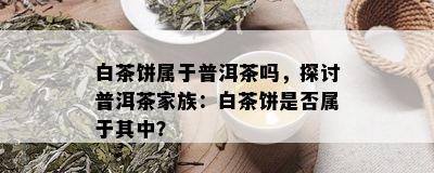 白茶饼属于普洱茶吗，探讨普洱茶家族：白茶饼是否属于其中？