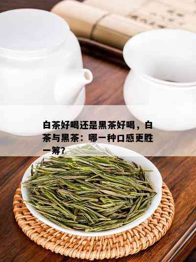 白茶好喝还是黑茶好喝，白茶与黑茶：哪一种口感更胜一筹？