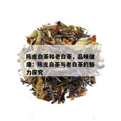 陈皮白茶和老白茶，品味健康：陈皮白茶与老白茶的魅力探究