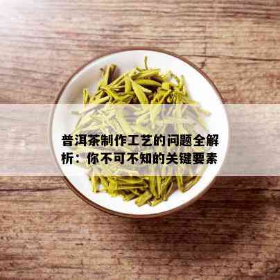 普洱茶制作工艺的问题全解析：你不可不知的关键要素