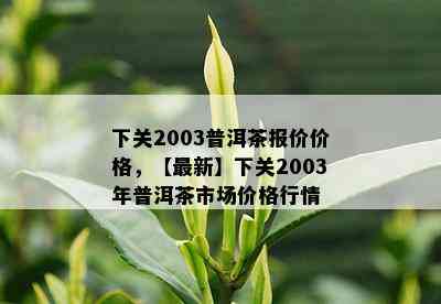 下关2003普洱茶报价价格，【最新】下关2003年普洱茶市场价格行情