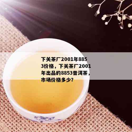 下关茶厂2001年8853价格，下关茶厂2001年出品的8853普洱茶，市场价格多少？