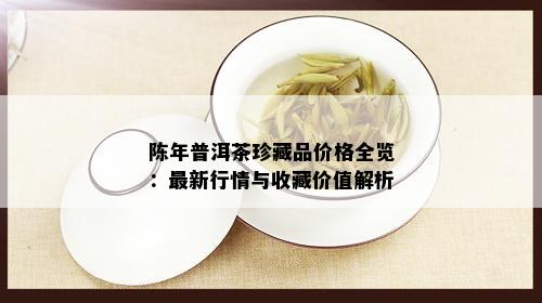 陈年普洱茶珍藏品价格全览：最新行情与收藏价值解析