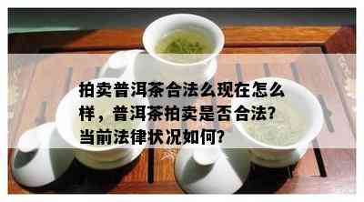 拍卖普洱茶合法么现在怎么样，普洱茶拍卖是否合法？当前法律状况如何？