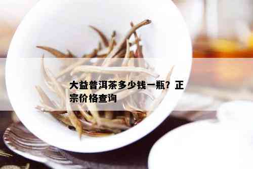 大益普洱茶多少钱一瓶？正宗价格查询